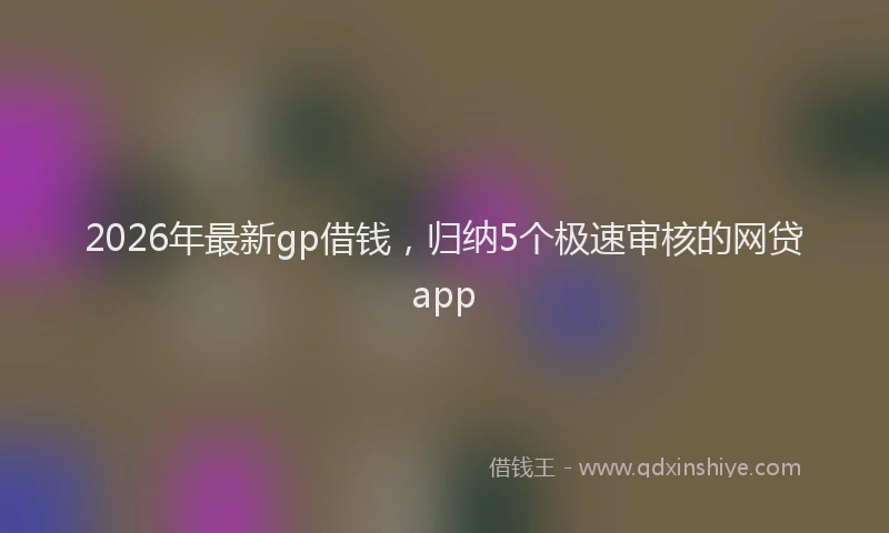 2026年最新gp借钱,归纳5个极速审核的网贷app