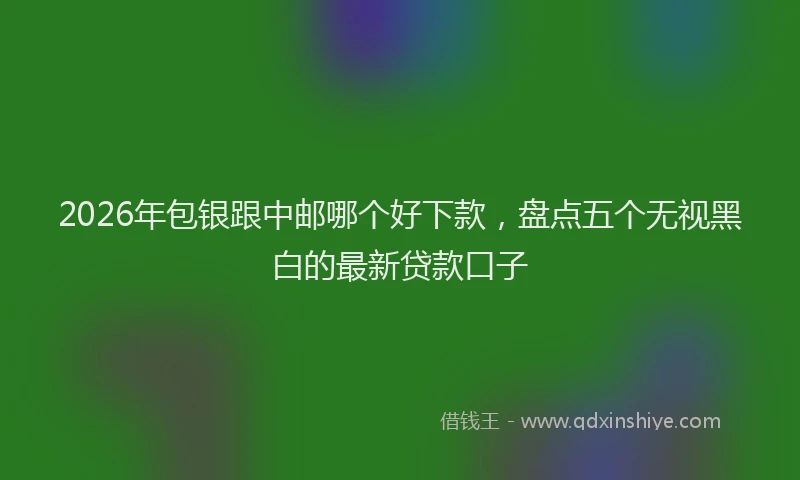 2026年包银跟中邮哪个好下款，盘点五个无视黑白的最新贷款口子