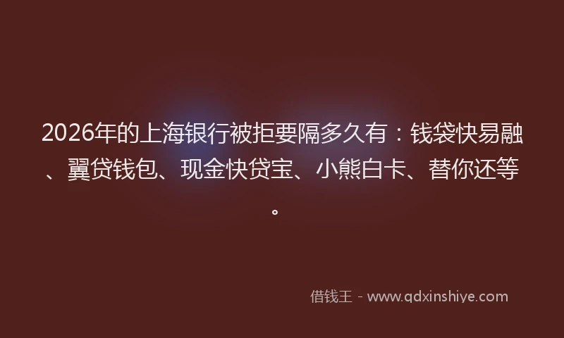 2026年的上海银行被拒要隔多久有：钱袋快易融、翼贷钱包、现金快贷宝、小熊白卡、替你还等。