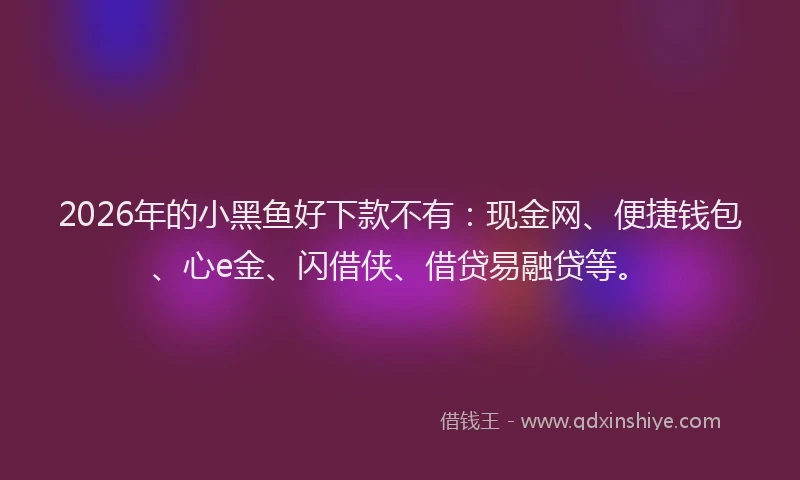2026年的小黑鱼好下款不有:现金网、便捷钱包、心e金、闪借侠、借贷易融贷等。