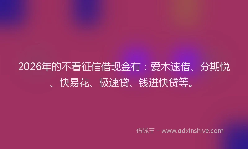 2026年的不看征信借现金有:爱木速借、分期悦、快易花、极速贷、钱进快贷等。