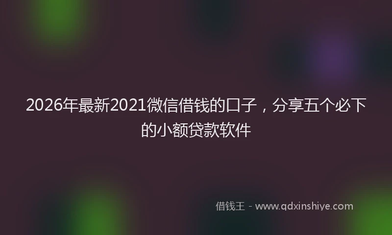 2026年最新2021微信借钱的口子，分享五个必下的小额贷款软件