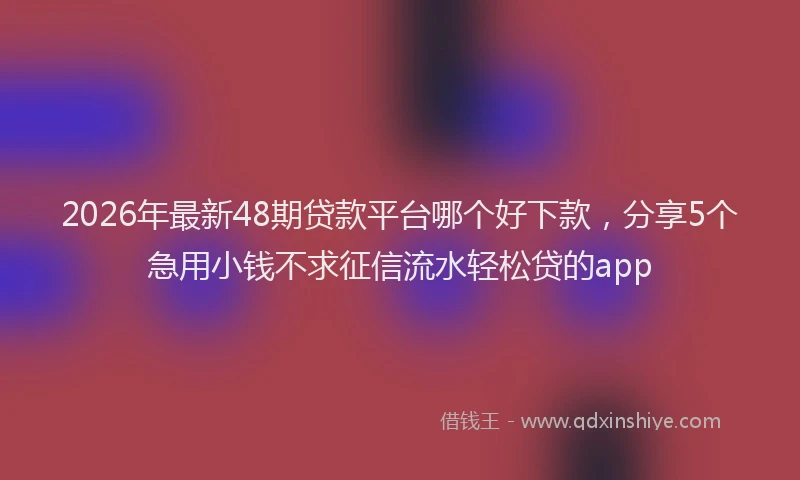 2026年最新48期贷款平台哪个好下款，分享5个急用小钱不求征信流水轻松贷的app
