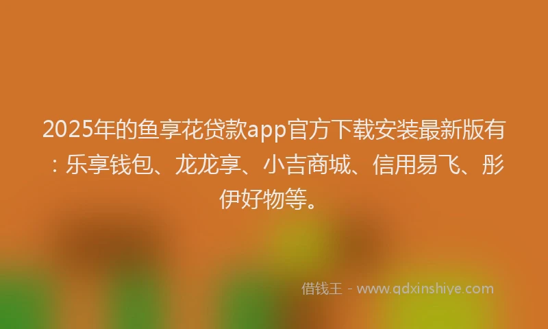 2025年的鱼享花贷款app官方下载安装最新版有:乐享钱包、龙龙享、小吉商城、信用易飞、彤伊好物等。