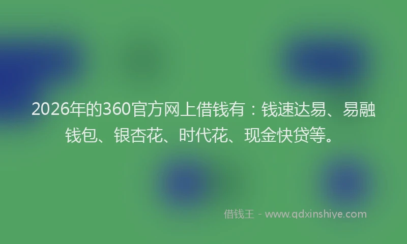 2026年的360官方网上借钱有：钱速达易、易融钱包、银杏花、时代花、现金快贷等。