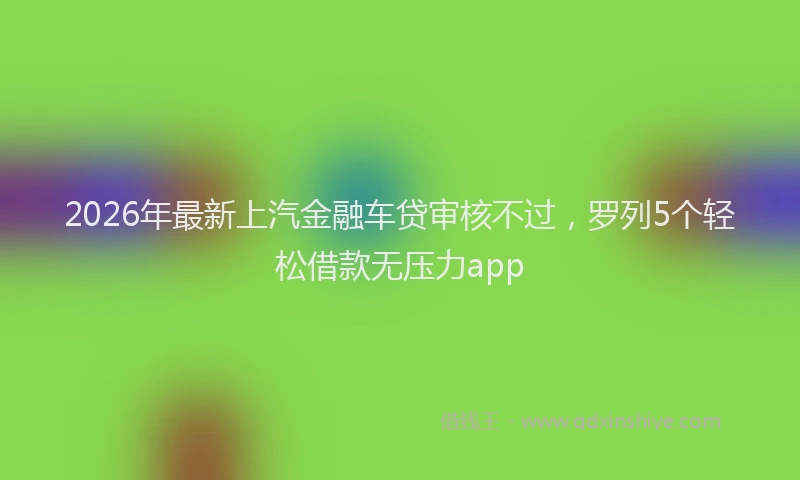 2026年最新上汽金融车贷审核不过,罗列5个轻松借款无压力app