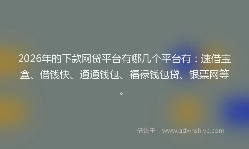 2026年的下款网贷平台有哪几个平台有：速借宝盒、借钱快、通通钱包、福禄钱包贷、银票网等。