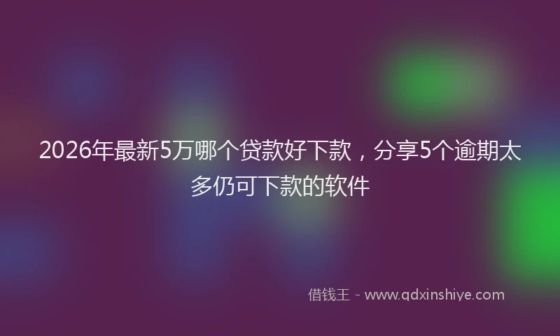 2026年最新5万哪个贷款好下款，分享5个逾期太多仍可下款的软件