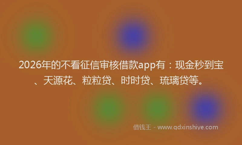 2026年的不看征信审核借款app有：现金秒到宝、天源花、粒粒贷、时时贷、琉璃贷等。