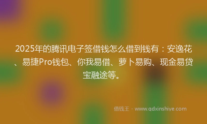 2025年的腾讯电子签借钱怎么借到钱有：安逸花、易捷Pro钱包、你我易借、萝卜易购、现金易贷宝融途等。