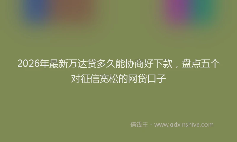 2026年最新万达贷多久能协商好下款，盘点五个对征信宽松的网贷口子
