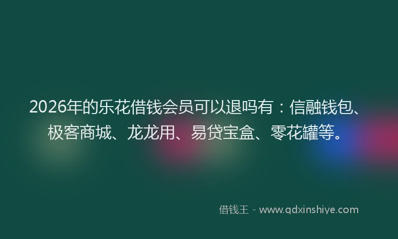 2026年的乐花借钱会员可以退吗有:信融钱包、极客商城、龙龙用、易贷宝盒、零花罐等。