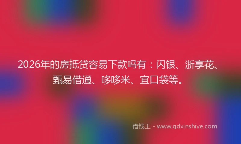 2026年的房抵贷容易下款吗有:闪银、浙享花、甄易借通、哆哆米、宜口袋等。