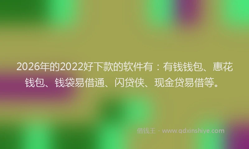 2026年的2022好下款的软件有：有钱钱包、惠花钱包、钱袋易借通、闪贷侠、现金贷易借等。
