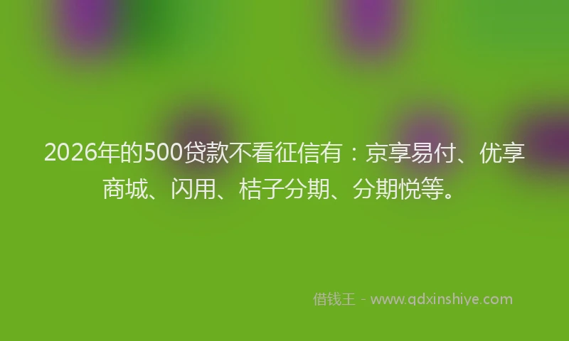2026年的500贷款不看征信有：京享易付、优享商城、闪用、桔子分期、分期悦等。