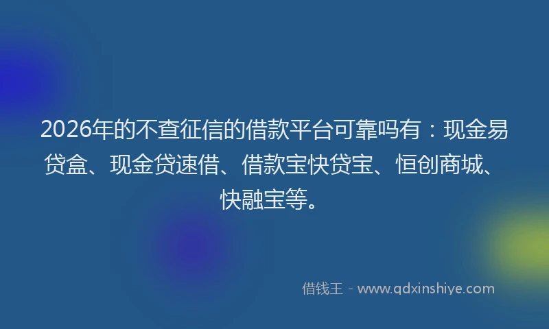 2026年的不查征信的借款平台可靠吗有:现金易贷盒、现金贷速借、借款宝快贷宝、恒创商城、快融宝等。