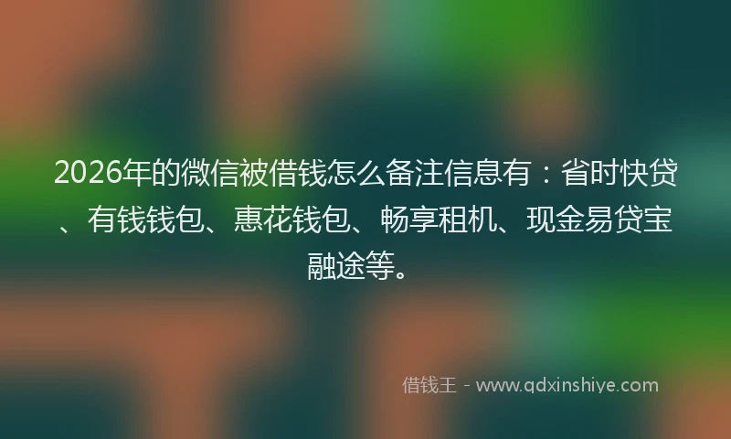 2026年的微信被借钱怎么备注信息有:省时快贷、有钱钱包、惠花钱包、畅享租机、现金易贷宝融途等。