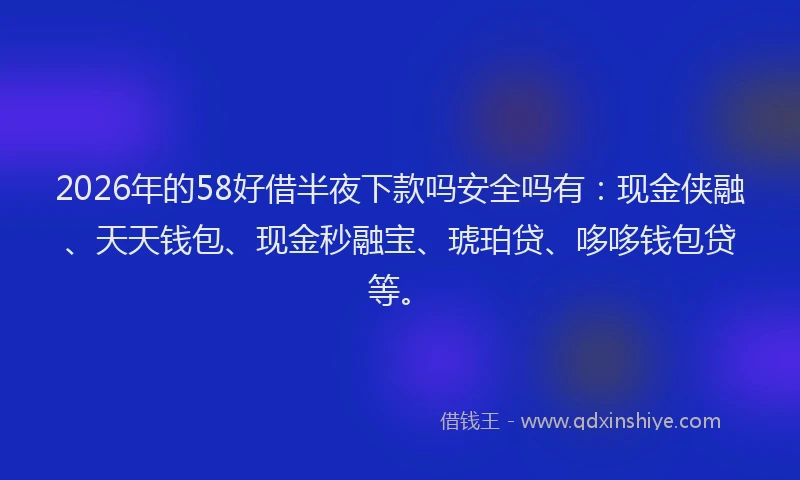 2026年的58好借半夜下款吗安全吗有:现金侠融、天天钱包、现金秒融宝、琥珀贷、哆哆钱包贷等。