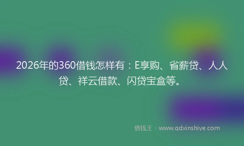 2026年的360借钱怎样有：E享购、省薪贷、人人贷、祥云借款、闪贷宝盒等。