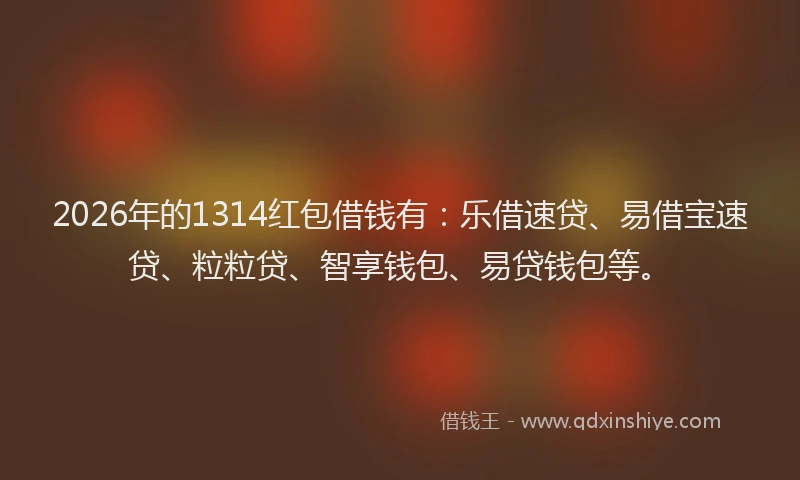 2026年的1314红包借钱有：乐借速贷、易借宝速贷、粒粒贷、智享钱包、易贷钱包等。
