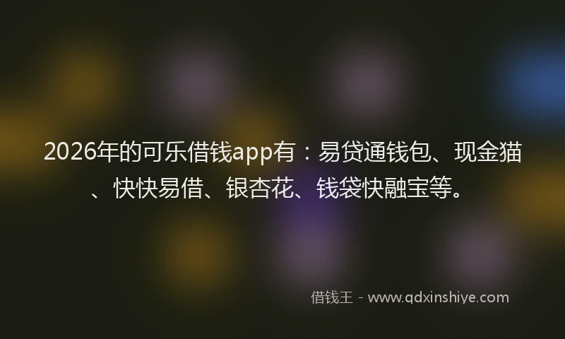 2026年的可乐借钱app有:易贷通钱包、现金猫、快快易借、银杏花、钱袋快融宝等。