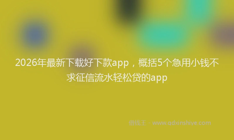 2026年最新下载好下款app,概括5个急用小钱不求征信流水轻松贷的app