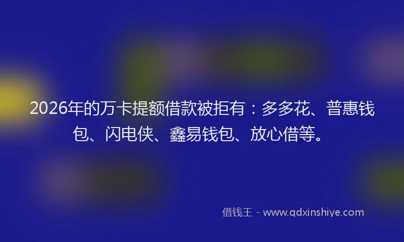 2026年的万卡提额借款被拒有:多多花、普惠钱包、闪电侠、鑫易钱包、放心借等。