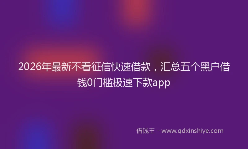 2026年最新不看征信快速借款，汇总五个黑户借钱0门槛极速下款app