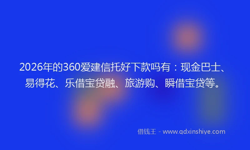2026年的360爱建信托好下款吗有：现金巴士、易得花、乐借宝贷融、旅游购、瞬借宝贷等。