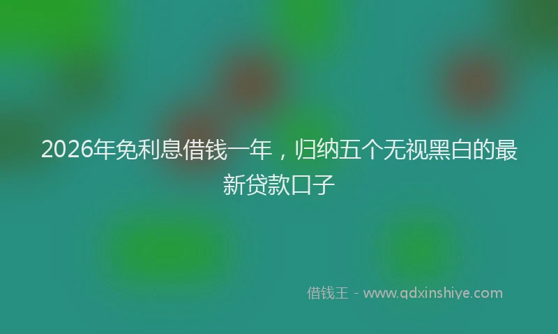 2026年免利息借钱一年，归纳五个无视黑白的最新贷款口子
