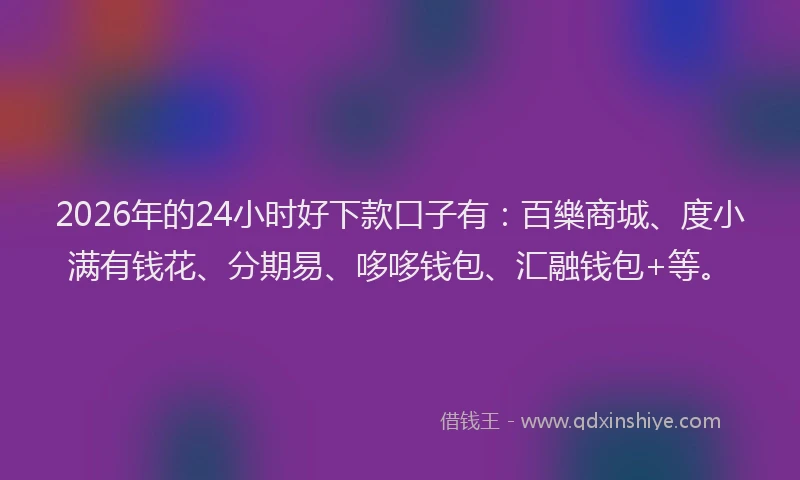 2026年的24小时好下款口子有:百樂商城、度小满有钱花、分期易、哆哆钱包、汇融钱包+等。