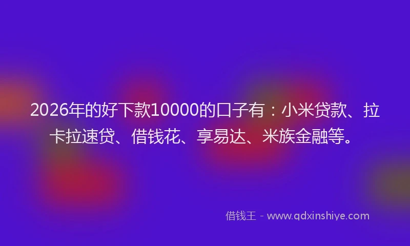 2026年的好下款10000的口子有：小米贷款、拉卡拉速贷、借钱花、享易达、米族金融等。