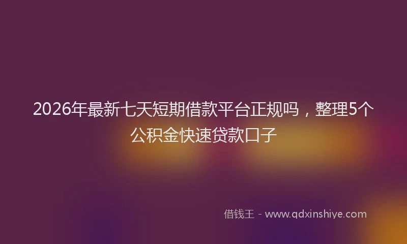 2026年最新七天短期借款平台正规吗，整理5个公积金快速贷款口子