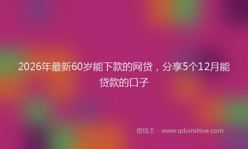 2026年最新60岁能下款的网贷，分享5个12月能贷款的口子