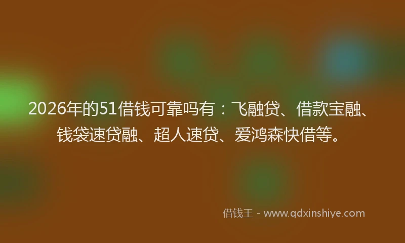 2026年的51借钱可靠吗有：飞融贷、借款宝融、钱袋速贷融、超人速贷、爱鸿森快借等。