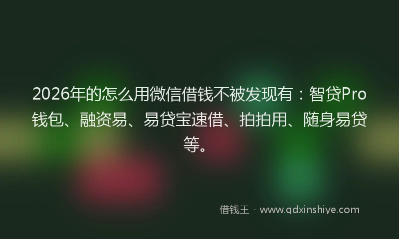 2026年的怎么用微信借钱不被发现有：智贷Pro钱包、融资易、易贷宝速借、拍拍用、随身易贷等。