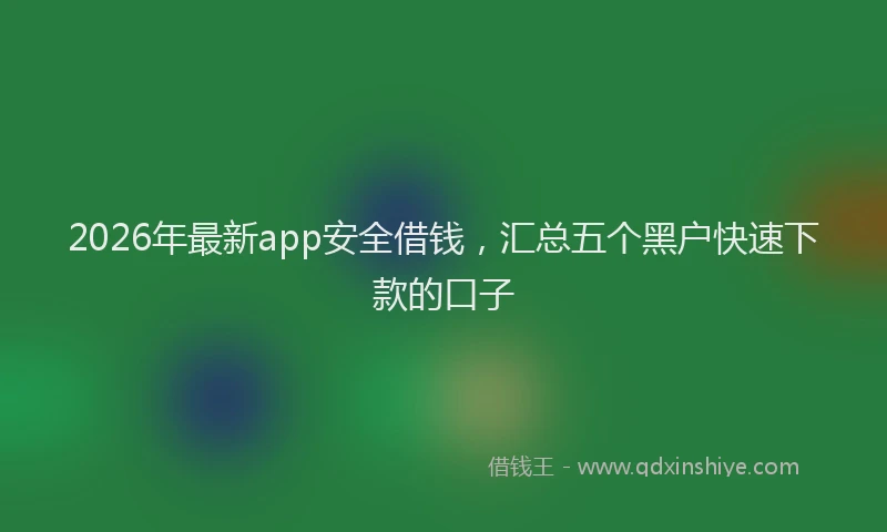 2026年最新app安全借钱，汇总五个黑户快速下款的口子