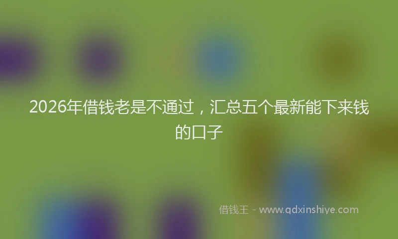 2026年借钱老是不通过，汇总五个最新能下来钱的口子