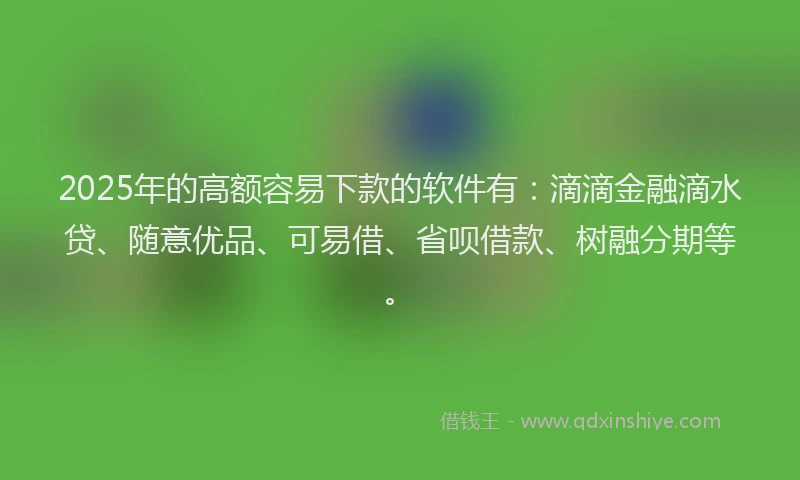 2025年的高额容易下款的软件有:滴滴金融滴水贷、随意优品、可易借、省呗借款、树融分期等。