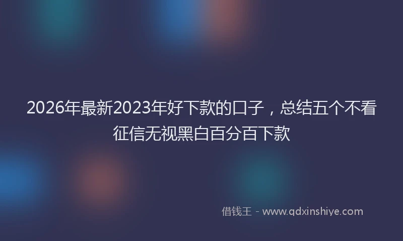 2026年最新2023年好下款的口子，总结五个不看征信无视黑白百分百下款