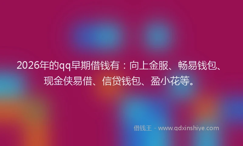 2026年的qq早期借钱有:向上金服、畅易钱包、现金侠易借、信贷钱包、盈小花等。