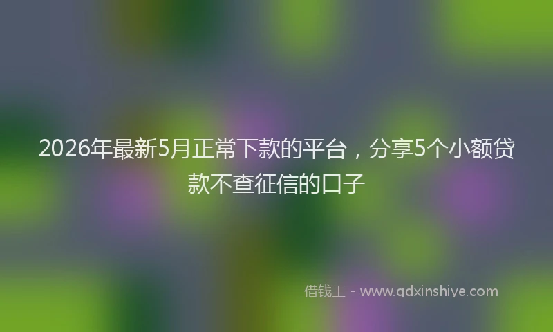 2026年最新5月正常下款的平台，分享5个小额贷款不查征信的口子