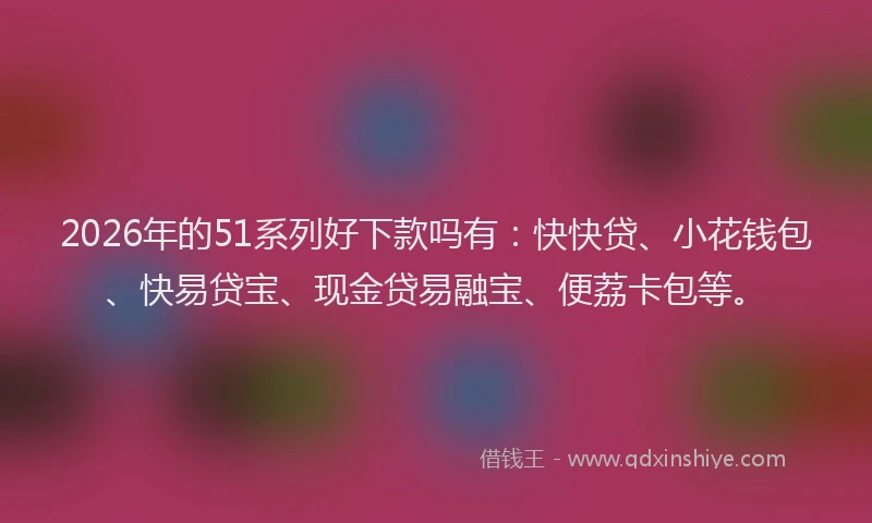 2026年的51系列好下款吗有：快快贷、小花钱包、快易贷宝、现金贷易融宝、便荔卡包等。