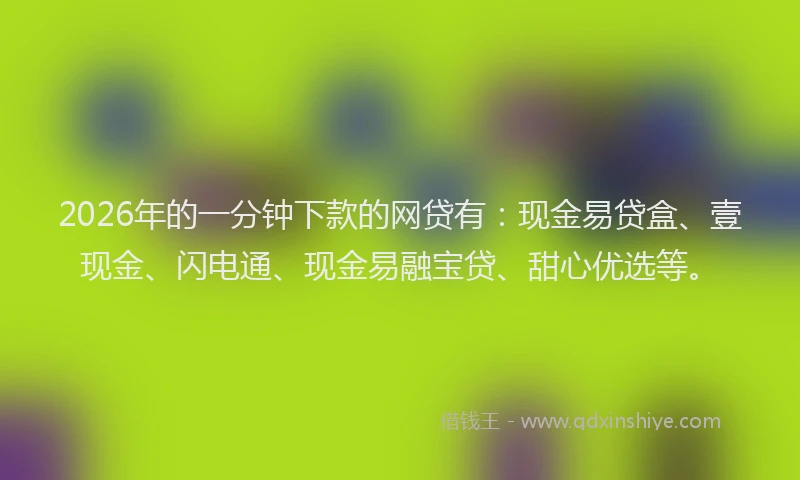 2026年的一分钟下款的网贷有：现金易贷盒、壹现金、闪电通、现金易融宝贷、甜心优选等。