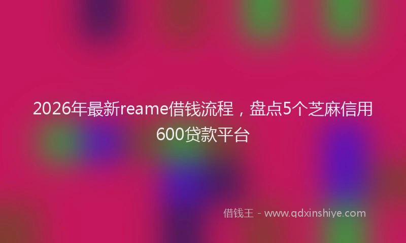 2026年最新reame借钱流程，盘点5个芝麻信用600贷款平台