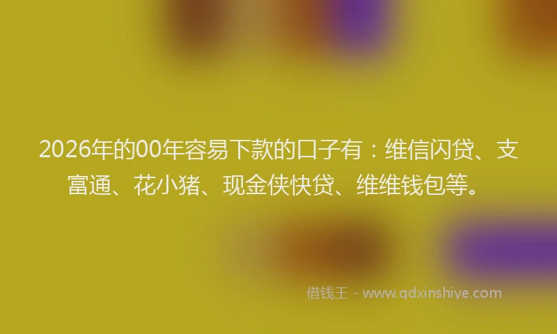 2026年的00年容易下款的口子有:维信闪贷、支富通、花小猪、现金侠快贷、维维钱包等。