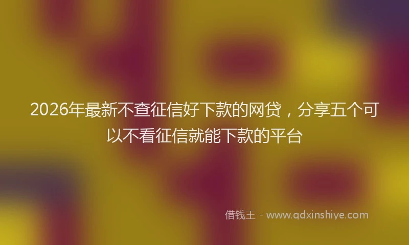 2026年最新不查征信好下款的网贷，分享五个可以不看征信就能下款的平台