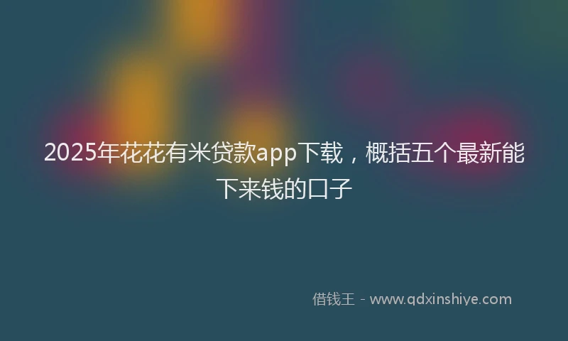 2025年花花有米贷款app下载，概括五个最新能下来钱的口子