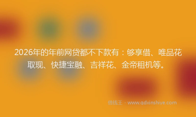 2026年的年前网贷都不下款有:够享借、唯品花取现、快捷宝融、吉祥花、金帝租机等。