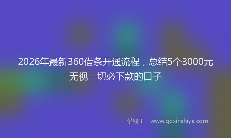 2026年最新360借条开通流程，总结5个3000元无视一切必下款的口子
